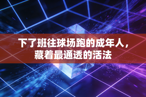 下了班往球场跑的成年人,藏着最通透的活法 下了班往球场跑的成年人,藏着最通透的活法