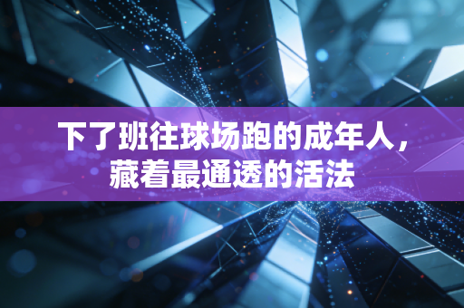 下了班往球场跑的成年人,藏着最通透的活法 下了班往球场跑的成年人,藏着最通透的活法