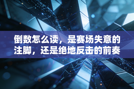 倒数怎么读,是赛场失意的注脚,还是绝地反击的前奏曲 倒数怎么读,是赛场失意的注脚,还是绝地反击的前奏曲
