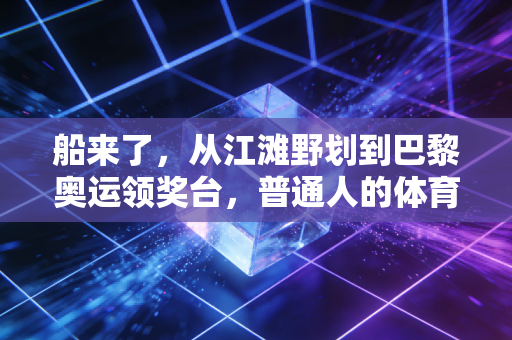 船来了,从江滩野划到巴黎奥运领奖台,普通人的体育梦正缓缓靠岸 船来了,从江滩野划到巴黎奥运领奖台,普通人的体育梦正缓缓靠岸