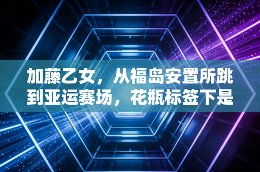 加藤乙女，从福岛安置所跳到亚运赛场，花瓶标签下是12年的横杆人生