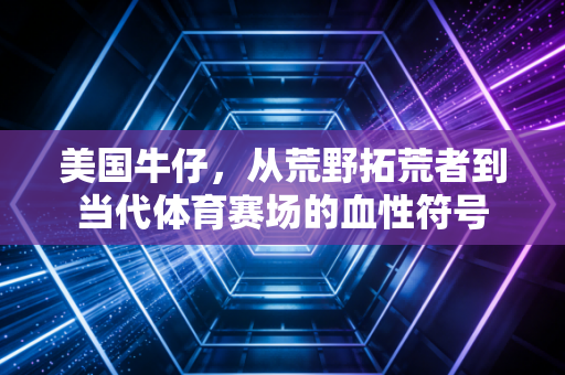 美国牛仔，从荒野拓荒者到当代体育赛场的血性符号
