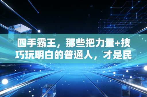 四手霸王，那些把力量+技巧玩明白的普通人，才是民间体育的顶流