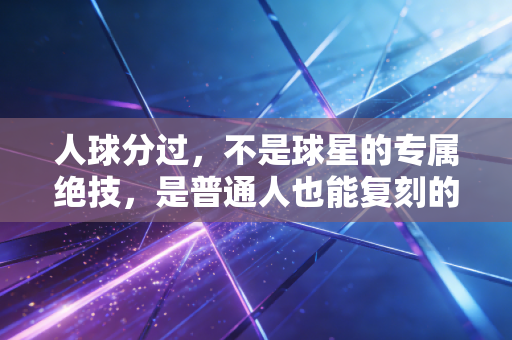人球分过，不是球星的专属绝技，是普通人也能复刻的「人生突围逻辑」