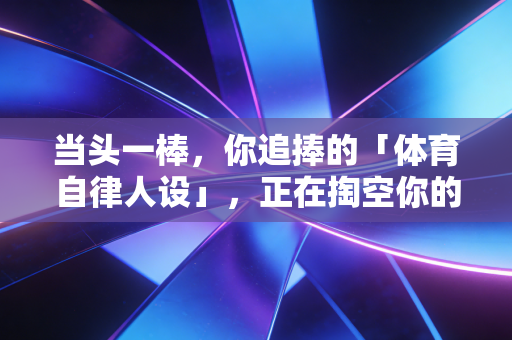 当头一棒,你追捧的「体育自律人设」,正在掏空你的身体和钱包 当头一棒,你追捧的「体育自律人设」,正在掏空你的身体和钱包