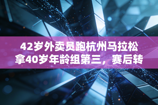 42岁外卖员跑杭州马拉松拿40岁年龄组第三,赛后转身就去跑下一单,普通人的热爱从来不需要顶配 42岁外卖员跑杭州马拉松拿40岁年龄组第三,赛后转身就去跑下一单,普通人的热爱从来不需要顶配