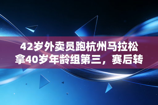 42岁外卖员跑杭州马拉松拿40岁年龄组第三，赛后转身就去跑下一单，普通人的热爱从来不需要顶配