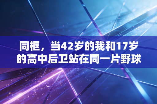 同框，当42岁的我和17岁的高中后卫站在同一片野球场