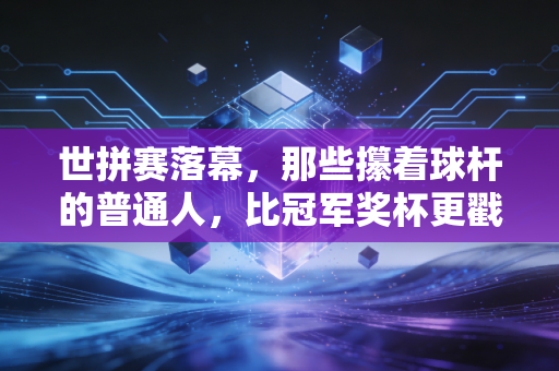 世拼赛落幕，那些攥着球杆的普通人，比冠军奖杯更戳人心