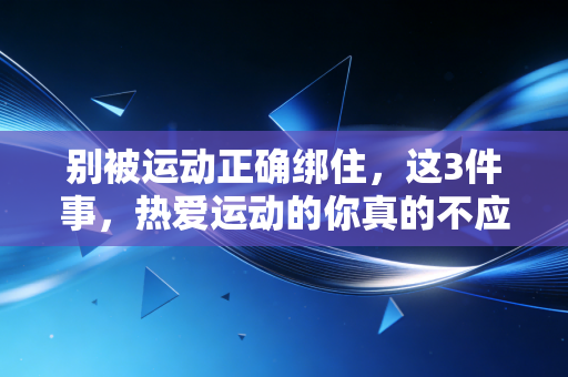 别被运动正确绑住，这3件事，热爱运动的你真的不应该做