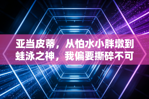 亚当皮蒂，从怕水小胖墩到蛙泳之神，我偏要撕碎不可能的标签
