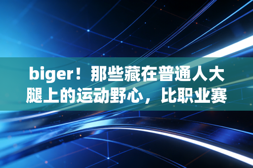 biger！那些藏在普通人大腿上的运动野心，比职业赛场的冠军奖杯还烫