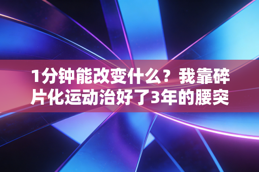 1分钟能改变什么?我靠碎片化运动治好了3年的腰突和职场焦虑 1分钟能改变什么?我靠碎片化运动治好了3年的腰突和职场焦虑