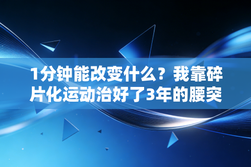 1分钟能改变什么?我靠碎片化运动治好了3年的腰突和职场焦虑 1分钟能改变什么?我靠碎片化运动治好了3年的腰突和职场焦虑