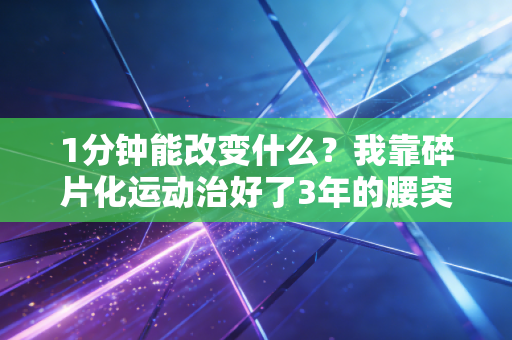 1分钟能改变什么？我靠碎片化运动治好了3年的腰突和职场焦虑