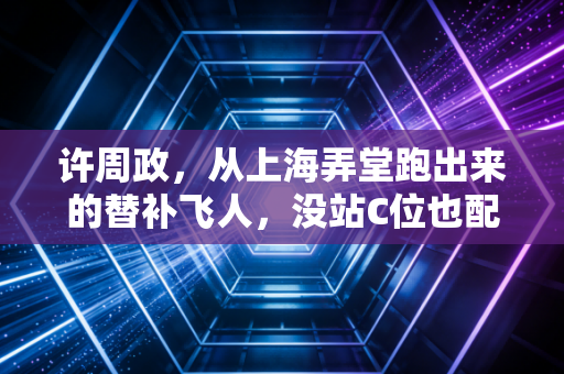 许周政，从上海弄堂跑出来的替补飞人，没站C位也配得上所有掌声
