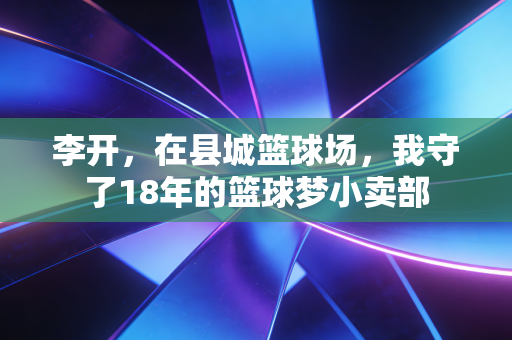 李开，在县城篮球场，我守了18年的篮球梦小卖部