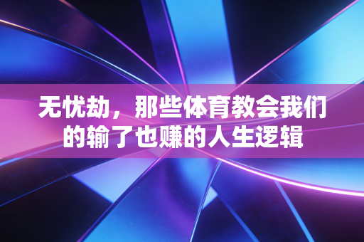 无忧劫,那些体育教会我们的输了也赚的人生逻辑 无忧劫,那些体育教会我们的输了也赚的人生逻辑