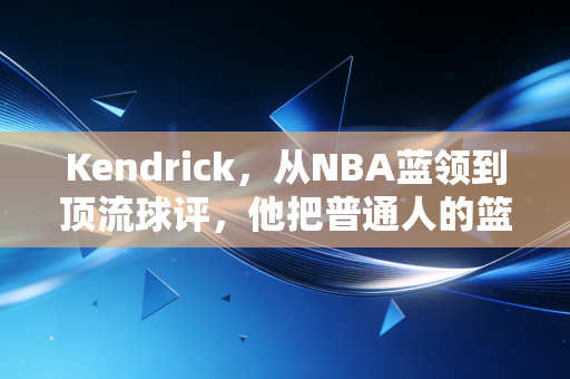 Kendrick，从NBA蓝领到顶流球评，他把普通人的篮球热爱活成了教科书