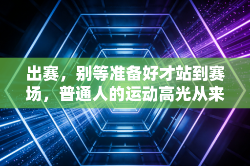出赛，别等准备好才站到赛场，普通人的运动高光从来不是拿第一