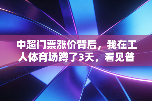 中超门票涨价背后,我在工人体育场蹲了3天,看见普通球迷的热爱与纠结 中超门票涨价背后,我在工人体育场蹲了3天,看见普通球迷的热爱与纠结