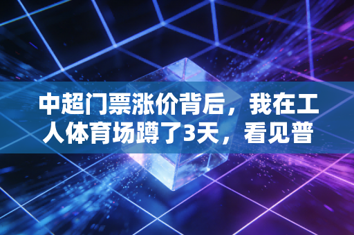 中超门票涨价背后，我在工人体育场蹲了3天，看见普通球迷的热爱与纠结