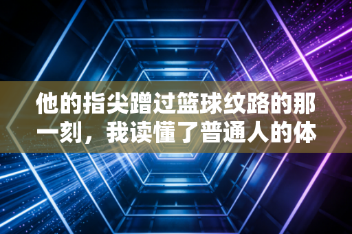 他的指尖蹭过篮球纹路的那一刻，我读懂了普通人的体育信仰