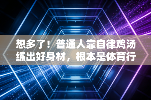 想多了！普通人靠自律鸡汤练出好身材，根本是体育行业最大的骗局