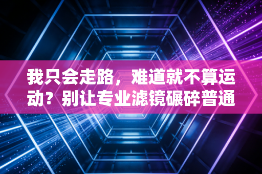 我只会走路,难道就不算运动?别让专业滤镜碾碎普通人的运动乐趣 我只会走路,难道就不算运动?别让专业滤镜碾碎普通人的运动乐趣