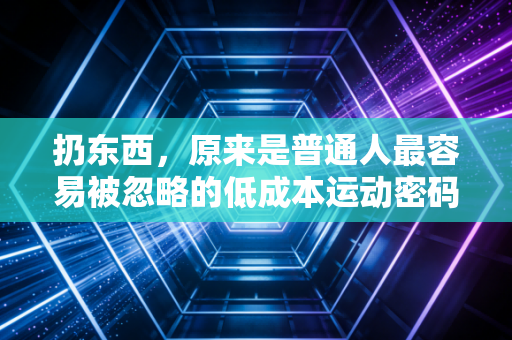 扔东西，原来是普通人最容易被忽略的低成本运动密码