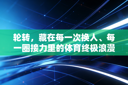 轮转，藏在每一次换人、每一圈接力里的体育终极浪漫