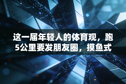 这一届年轻人的体育观,跑5公里要发朋友圈,摸鱼式健身也敢晒,运动从来不是为了比赛 这一届年轻人的体育观,跑5公里要发朋友圈,摸鱼式健身也敢晒,运动从来不是为了比赛