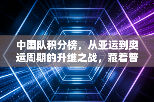 中国队积分榜，从亚运到奥运周期的升维之战，藏着普通人也能共情的体育哲学