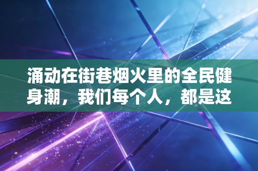 涌动在街巷烟火里的全民健身潮，我们每个人，都是这场热潮的主角