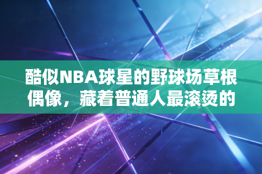 酷似NBA球星的野球场草根偶像，藏着普通人最滚烫的篮球梦