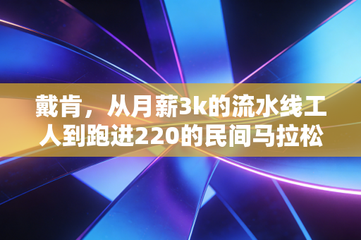戴肯，从月薪3k的流水线工人到跑进220的民间马拉松大神，跑赢人生的从来不是天赋