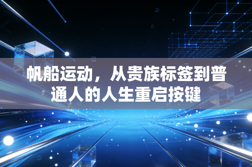 帆船运动,从贵族标签到普通人的人生重启按键 帆船运动,从贵族标签到普通人的人生重启按键
