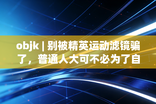 objk | 别被精英运动滤镜骗了,普通人大可不必为了自律人设糟蹋身体 objk | 别被精英运动滤镜骗了,普通人大可不必为了自律人设糟蹋身体