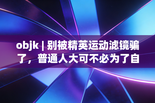 objk | 别被精英运动滤镜骗了,普通人大可不必为了自律人设糟蹋身体 objk | 别被精英运动滤镜骗了,普通人大可不必为了自律人设糟蹋身体