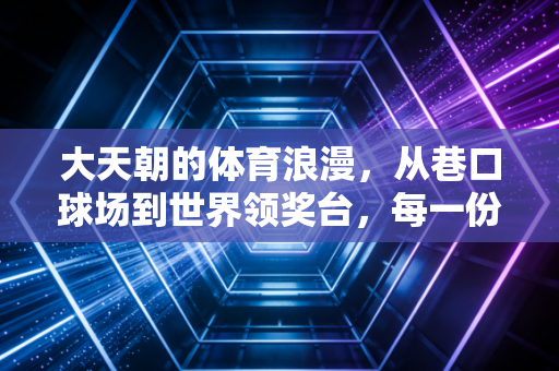 大天朝的体育浪漫，从巷口球场到世界领奖台，每一份热爱都算数