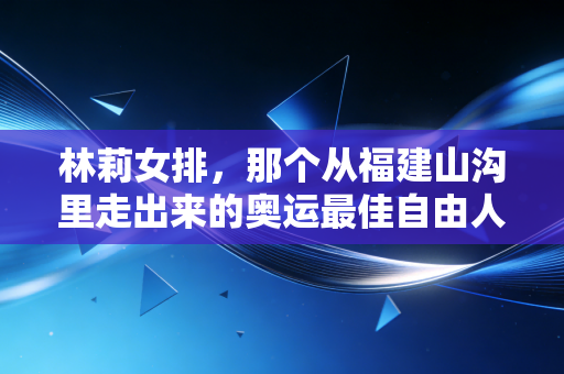 林莉女排，那个从福建山沟里走出来的奥运最佳自由人，从来都不是时代的配角