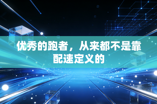 优秀的跑者,从来都不是靠配速定义的 优秀的跑者,从来都不是靠配速定义的