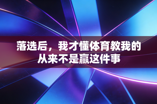 落选后，我才懂体育教我的从来不是赢这件事