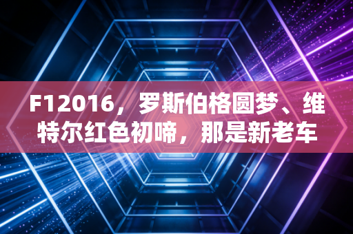 F12016，罗斯伯格圆梦、维特尔红色初啼，那是新老车迷都忘不掉的黄金赛季