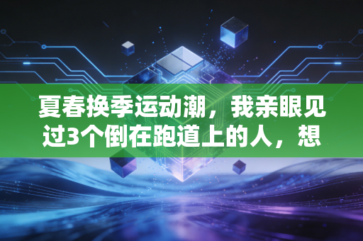 夏春换季运动潮,我亲眼见过3个倒在跑道上的人,想给所有凑热闹健身的人提个醒 夏春换季运动潮,我亲眼见过3个倒在跑道上的人,想给所有凑热闹健身的人提个醒