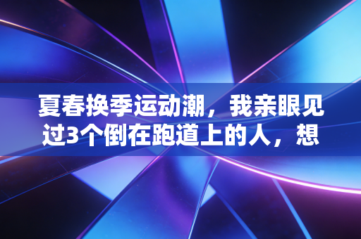 夏春换季运动潮，我亲眼见过3个倒在跑道上的人，想给所有凑热闹健身的人提个醒