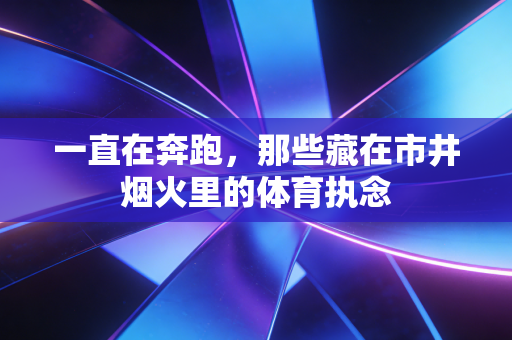 一直在奔跑,那些藏在市井烟火里的体育执念 一直在奔跑,那些藏在市井烟火里的体育执念