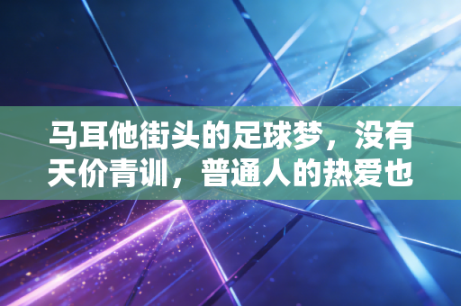 马耳他街头的足球梦，没有天价青训，普通人的热爱也值得被看见