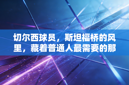 切尔西球员，斯坦福桥的风里，藏着普通人最需要的那股韧劲