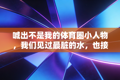 喊出不是我的体育圈小人物,我们见过最脏的水,也接住了所有无妄的锅 喊出不是我的体育圈小人物,我们见过最脏的水,也接住了所有无妄的锅